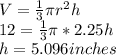 V= \frac{1}{3} \pi r^{2}h \\&#10;12= \frac{1}{3} \pi *2.25h \\&#10;h=5.096 inches