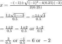 x=\frac{-(-1)\pm\sqrt{(-1)^2-4(0.25)(-3)}}{2(0.25)}&#10;\\&#10;\\=\frac{1\pm \sqrt{1--3}}{0.5}=\frac{-1\pm \sqrt{4}}{0.5}&#10;\\&#10;\\=\frac{1\pm2}{0.5}=\frac{1+2}{0.5}\text{ or }\frac{1-2}{0.5}&#10;\\&#10;\\=\frac{3}{0.5}\text{ or }\frac{-1}{0.5}=6\text{ or }-2