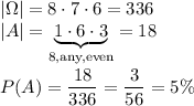 |\Omega|=8\cdot7\cdot6=336\\ |A|=\underbrace{1\cdot6\cdot3}_{\text{8,any,even}}=18\\\\ P(A)=\dfrac{18}{336}=\dfrac{3}{56}=5\%