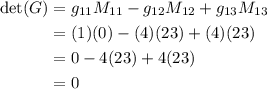 \begin{aligned} \text{det}(G)  &= g_{11} M_{11}  - g_{12}M_{12} + g_{13}M_{13} \\ &= (1)(0) - (4)(23) + (4)(23) \\ &= 0 -4(23) + 4(23) \\ &= 0 \end{aligned}