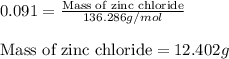 0.091=\frac{\text{Mass of zinc chloride}}{136.286g/mol}\\\\\text{Mass of zinc chloride}=12.402g