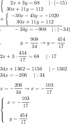 \left\{\begin{array}{ccc}2x+3y=68&|\cdot(-15)\\30x+11y=112\end{array}\right\\\underline{+\left\{\begin{array}{ccc}-30x-45y=-1020\\30x+11y=112\end{array}\right}\\.\ \ \ \ \ \ \ -34y=-908\ \ \ |:(-34)\\\\.\ \ \ \ \ \ \ \ \ \ \  y=\dfrac{908}{34}\to y=\dfrac{454}{17}\\\\2x+3\cdot\dfrac{454}{17}=68\ \ \ \ |\cdot17\\\\34x+1362=1156\ \ \ \ |-1362\\34x=-206\ \ \ \ |:34\\\\x=-\dfrac{206}{34}\to x=-\dfrac{103}{17}\\\\  \left\{\begin{array}{ccc}x=-\dfrac{103}{17}\\\\y=\dfrac{454}{17}\end{array}\right