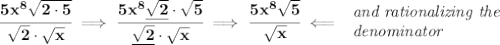 \bf \cfrac{5x^8\sqrt{2\cdot 5}}{\sqrt{2}\cdot \sqrt{x}}\implies \cfrac{5x^8\underline{\sqrt{2}}\cdot \sqrt{5}}{\underline{\sqrt{2}}\cdot \sqrt{x}}\implies \cfrac{5x^8\sqrt{5}}{\sqrt{x}}\impliedby &#10;\begin{array}{llll}&#10;\textit{and rationalizing the}\\&#10;\textit{denominator}&#10;\end{array}