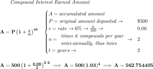 \bf ~~~~~~ \textit{Compound Interest Earned Amount}&#10;\\\\&#10;A=P\left(1+\frac{r}{n}\right)^{nt}&#10;\quad &#10;\begin{cases}&#10;A=\textit{accumulated amount}\\&#10;P=\textit{original amount deposited}\to &\$500\\&#10;r=rate\to 6\%\to \frac{6}{100}\to &0.06\\&#10;n=&#10;\begin{array}{llll}&#10;\textit{times it compounds per year}\\&#10;\textit{semi-annually, thus twice}&#10;\end{array}\to &2\\&#10;t=years\to &2&#10;\end{cases}&#10;\\\\\\&#10;A=500\left(1+\frac{0.06}{2}\right)^{2\cdot 2}\implies A=500(1.03)^4\implies A=562.754405