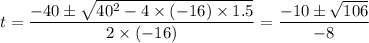 t = \dfrac{-40\pm \sqrt{40^{2}-4\times (-16)\times  1.5}}{2\times (-16)}=  \dfrac{-10\pm\sqrt{106}}{-8}