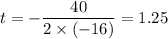t = -\dfrac{40}{2 \times (-16)} = 1.25