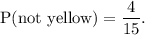 \textup{P(not yellow)}=\dfrac{4}{15}.