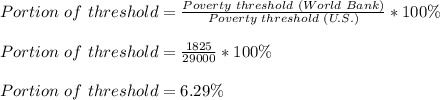 Portion\text{ }of\text{ }threshold= \frac{Poverty\text{ }threshold\text{ }(World\text{ }Bank)}{Poverty\text{ }threshold\text{ }(U.S.)} *100\% \\  \\ Portion\text{ }of\text{ }threshold= \frac{1825}{29000} *100\% \\  \\ Portion\text{ }of\text{ }threshold=6.29\%