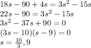 18s - 90+4s=3 s^{2} -15s \\ 22s-90=3 s^{2} -15s \\ 3 s^{2} -37s+90=0 \\ (3s-10)(s-9)=0 \\ s= \frac{10}{3} ,9