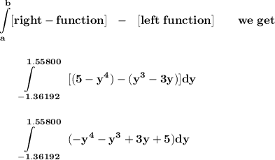 \bf \displaystyle \int\limits_{a}^{b} [right-function]~~-~~[left~function]\qquad we~get&#10;\\\\\\&#10;\displaystyle \int\limits_{\qquad -1.36192}^{\qquad 1.55800}~[(5-y^4)-(y^3-3y)]dy&#10;\\\\\\&#10;\displaystyle \int\limits_{\qquad -1.36192}^{\qquad 1.55800}~(-y^4-y^3+3y+5)dy