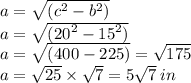 a = \sqrt{( {c}^{2}  -  {b}^{2}) }  \\ a = \sqrt{( {20}^{2}  -  {15}^{2}) }  \\ a = \sqrt{(400 - 225) }  =  \sqrt{175}  \\ a =  \sqrt{25}  \times  \sqrt{7}  = 5 \sqrt{7}  \: in