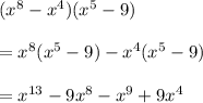 ( x^{8}- x^{4})( x^{5}-9) \\  \\ &#10;=   x^{8}( x^{5}-9)-x^{4}( x^{5}-9) \\  \\ &#10;= x^{13}-9 x^{8}- x^{9}+9 x^{4}
