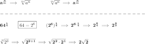 \bf a^{\frac{ n}{ m}} \implies  \sqrt[ m]{a^ n} &#10;\qquad \qquad&#10;\sqrt[ m]{a^ n}\implies a^{\frac{ n}{ m}}\\\\&#10;-------------------------------\\\\&#10;64^{\frac{1}{4}}\qquad \boxed{64=2^6}\qquad (2^6)^{\frac{1}{4}}\implies 2^{6\cdot \frac{1}{4}}\implies 2^{\frac{6}{4}}\implies 2^{\frac{3}{2}}&#10;\\\\\\&#10;\sqrt[2]{2^3}\implies \sqrt{2^{2+1}}\implies \sqrt{2^2\cdot 2^1}\implies 2\sqrt{2}