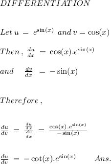 DIFFERENTIATION \\ \\ \\ Let \: u \: = \: {e}^{ \sin(x) } \: \: and \: v = \cos(x) \\ \\ Then \: , \: \frac{du}{dx} \: = \: \cos(x) . {e}^{ \sin(x) } \\ \\ and \: \: \: \: \: \: \frac{dv}{dx} \: \: = \: - \sin(x) \\ \\ \\ Therefore \: , \\ \\ \\ \frac{du}{dv} \: = \: \frac{ \frac{du}{dx} }{ \frac{dv}{dx} } \: = \: \frac{ \cos(x) . {e}^{ \sin(x) } }{ - \sin(x) } \\ \\ \\ \frac{du}{dv} \: = \: - \cot(x) . {e}^{ \sin(x) } \: \: \: \: \: \: \: \: \: \: Ans.