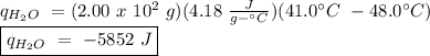 q_{H_{2}O} \ = (2.00 \ x \ 10^2 \ g)(4.18 \ \frac{J}{g- \°C})(41.0 \°C \ - 48.0 \°C)\\\boxed {q_{H_{2}O} \ = \ -5852 \ J}