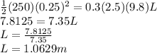 \frac{1}{2} (250)(0.25)^2=0.3 (2.5)(9.8)L\\7.8125=7.35L\\L=\frac{7.8125}{7.35}\\L= 1.0629m