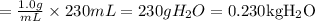 =\frac{1.0 g}{m L} \times 230 m L=230 g H_{2} O=0.230 \mathrm{kg} \mathrm{H}_{2} \mathrm{O}