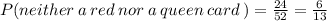 P (neither \: a \: red \: nor \: a \: queen \: card \: ) =  \frac{24}{52}  =  \frac{6}{13}