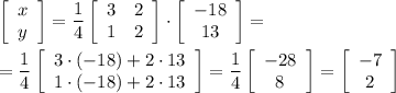 \left[\begin{array}{c}x\\y\end{array}\right]=\dfrac{1}{4}\left[\begin{array}{cc}3&2\\1&2\end{array}\right]\cdot \left[\begin{array}{c}-18\\13\end{array}\right]=\\ \\=\dfrac{1}{4}\left[\begin{array}{cc}3\cdot(-18)+2\cdot 13\\1\cdot (-18)+2\cdot 13\end{array}\right]=\dfrac{1}{4}\left[\begin{array}{c}-28\\8\end{array}\right]=\left[\begin{array}{c}-7\\2\end{array}\right]