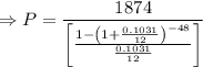 \Rightarrow P=\dfrac{1874}{\left[\frac{1-\left(1+\frac{0.1031}{12}\right)^{-48}}{\frac{0.1031}{12}}\right]}