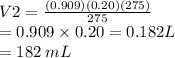 V2 = \frac{(0.909)(0.20)(275)}{275}  \\ =  0.909 \times 0.20 =  0.182 L  \\ = 182 \: mL