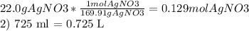 22.0 g AgNO3 * \frac{1 mol AgNO3}{169.91 g AgNO3} = 0.129 mol AgNO3&#10;&#10;2) 725 ml = 0.725 L&#10;&#10;&#10;