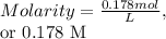 Molarity= \frac{0.178 mol}{L} , &#10;&#10;or 0.178 M&#10;
