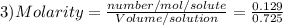 3) Molarity = \frac{number/ mol/solute}{Volume/solution} = \frac{0.129}{0.725} &#10;&#10;