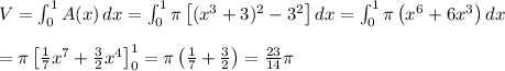 V = \int_0^1 A(x)\, dx = \int_0^1 \pi\left[ (x^3+3)^2 - 3^2 \right]dx = \int_0^1 \pi\left( x^6 + 6x^3 \right)dx \\ \\&#10;= \pi\left[ \frac{1}{7}x^7 + \frac{3}{2}x^4 \right]_0^1 = \pi\left(\frac{1}{7}+ \frac{3}{2} \right) = \frac{23}{14}\pi