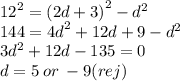 {12}^{2}  =  {(2d + 3)}^{2}  -  {d}^{2}  \\ 144 =  {4d}^{2}  + 12d + 9 -  {d}^{2}  \\ 3d ^{2}  + 12d - 135 = 0 \\ d = 5 \: or \:  - 9(rej)
