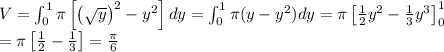 V = \int_0^1 \pi \left[ \left( \sqrt{y} \right)^2 - y^2 \right]dy = \int_0^1 \pi(y - y^2)dy = \pi \left[ \frac{1}{2}y^2 - \frac{1}{3}y^3\right]_0^1 \\&#10;= \pi \left[ \frac{1}{2} - \frac{1}{3} \right] = \frac{\pi}{6}