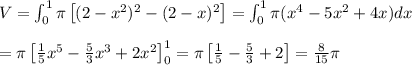 V = \int_0^1 \pi\left[ (2-x^2)^2 - (2-x)^2\right] = \int_0^1 \pi (x^4 - 5x^2 + 4x) dx \\ \\&#10;= \pi \left[ \frac{1}{5}x^5 - \frac{5}{3}x^3 + 2x^2 \right]_0^1 = \pi\left[ \frac{1}{5} - \frac{5}{3} + 2\right] = \frac{8}{15}\pi
