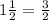 1 \frac{1}{2} =  \frac{3}{2}