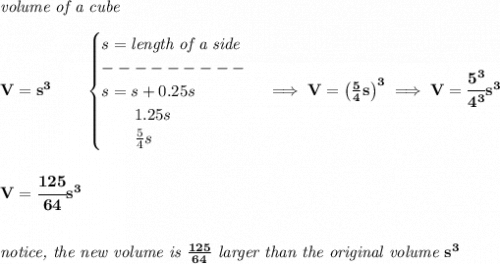 \bf \textit{volume of a cube}\\\\&#10;V=s^3\qquad &#10;\begin{cases}&#10;s=\textit{length of a side}\\&#10;---------\\&#10;s=s+0.25s\\&#10;\qquad 1.25s\\&#10;\qquad \frac{5}{4}s&#10;\end{cases}\implies V=\left( \frac{5}{4}s \right)^3\implies V=\cfrac{5^3}{4^3}s^3&#10;\\\\\\&#10;V=\cfrac{125}{64}s^3&#10;\\\\\\&#10;\textit{notice, the new volume is }\frac{125}{64}\textit{ larger than the original volume }s^3