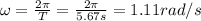 \omega =  \frac{2 \pi}{T}= \frac{2 \pi}{5.67 s} =1.11 rad/s