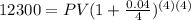 12300=PV(1+ \frac{0.04}{4} )^{(4)(4)}