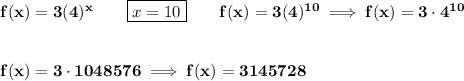 \bf f(x)=3(4)^x\qquad \boxed{x=10}\qquad f(x)=3(4)^{10}\implies f(x)=3\cdot 4^{10}&#10;\\\\\\&#10;f(x)=3\cdot 1048576\implies f(x)=3145728