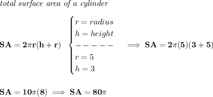 \bf \textit{total surface area of a cylinder}\\\\&#10;SA=2\pi r(h+r)~~&#10;\begin{cases}&#10;r=radius\\&#10;h=height\\&#10;-----\\&#10;r=5\\&#10;h=3&#10;\end{cases}\implies SA=2\pi (5)(3+5)&#10;\\\\\\&#10;SA=10\pi (8)\implies SA=80\pi