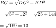 BG= \sqrt{DG^2+BD^2} \\ \\ = \sqrt{5^2+12^2} = \sqrt{25+144} \\ \\ = \sqrt{169} =13