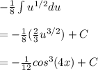 -\frac{1}{8} \int u^{1/2} du \\  \\ = -\frac{1}{8} (\frac{2}{3} u^{3/2}) + C \\  \\ = -\frac{1}{12} cos^3 (4x) + C