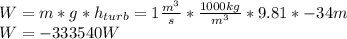W=m*g*h_{turb}=1\frac{m^{3}}{s}*\frac{1000kg}{m^{3}}*9.81*-34m\\W=-333540W