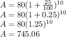 A=80(1+\frac{25}{100})^{10}\\A=80(1+0.25)^{10}\\A=80(1.25)^{10}\\A=745.06