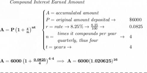 \bf ~~~~~~ \textit{Compound Interest Earned Amount}&#10;\\\\&#10;A=P\left(1+\frac{r}{n}\right)^{nt}&#10;\quad &#10;\begin{cases}&#10;A=\textit{accumulated amount}\\&#10;P=\textit{original amount deposited}\to &\$6000\\&#10;r=rate\to 8.25\%\to \frac{8.25}{100}\to &0.0825\\&#10;n=&#10;\begin{array}{llll}&#10;\textit{times it compounds per year}\\&#10;\textit{quarterly, thus four}&#10;\end{array}\to &4\\&#10;t=years\to &4&#10;\end{cases}&#10;\\\\\\&#10;A=6000\left(1+\frac{0.0825}{4}\right)^{4\cdot 4}\implies A=6000(1.020625)^{16}\\\\&#10;-------------------------------\\\\