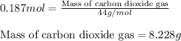 0.187mol=\frac{\text{Mass of carbon dioxide gas}}{44g/mol}\\\\\text{Mass of carbon dioxide gas}=8.228g