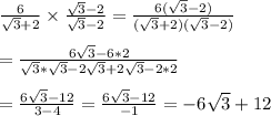 \frac{6}{\sqrt{3}+2}\times \frac{\sqrt{3}-2}{\sqrt{3}-2}=\frac{6(\sqrt{3}-2)}{(\sqrt{3}+2)(\sqrt{3}-2)}&#10;\\&#10;\\=\frac{6\sqrt{3}-6*2}{\sqrt{3}*\sqrt{3}-2\sqrt{3}+2\sqrt{3}-2*2}&#10;\\&#10;\\=\frac{6\sqrt{3}-12}{3-4}=\frac{6\sqrt{3}-12}{-1}=-6\sqrt{3}+12