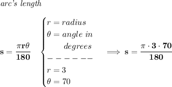 \bf \textit{arc's length}\\\\&#10;s=\cfrac{\pi r\theta }{180}\quad &#10;\begin{cases}&#10;r=radius\\&#10;\theta =angle~in\\&#10;\qquad degrees\\&#10;------\\&#10;r=3\\&#10;\theta =70&#10;\end{cases}\implies s=\cfrac{\pi \cdot 3\cdot 70}{180}