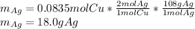 m_{Ag}=0.0835molCu*\frac{2molAg}{1molCu}*\frac{108gAg}{1molAg} \\m_{Ag}=18.0gAg