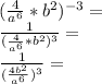 (\frac {4} {a ^ 6} * b ^ 2) ^ {- 3} =\\\frac {1} {(\frac {4} {a ^ 6} * b ^ 2)^3} =\\\frac {1} {(\frac {4b ^ 2} {a ^ 6})^3} =