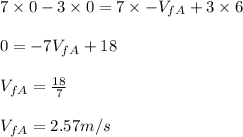 7 \times 0 - 3 \times 0 = 7 \times -V_{fA}  + 3 \times 6\\\\0 = -7V_{fA}  + 18\\\\V_{fA} = \frac{18}{7}\\\\V_{fA} = 2.57 m/s