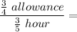 \dfrac{\frac{3}{4}~allowance}{\frac{3}{5}~hour} =
